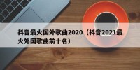 抖音最火国外歌曲2020（抖音2021最火外国歌曲前十名）