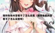 推特有些内容看不了怎么设置（推特有些内容看不了怎么设置呢）