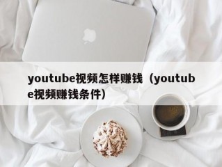 youtube视频怎样赚钱（youtube视频赚钱条件）