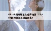 tiktok国际版怎么选择地区（tiktok国际版怎么设置国家）