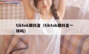 tiktok跟抖音（tiktok跟抖音一样吗）