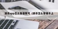 派币app怎么登录账号（派币怎么登录不上）