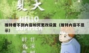 推特看不到内容如何更改设置（推特内容不显示）