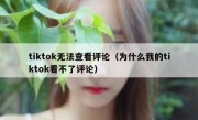 tiktok无法查看评论（为什么我的tiktok看不了评论）
