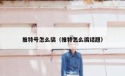 推特号怎么搞（推特怎么搞话题）
