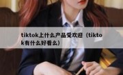 tiktok上什么产品受欢迎（tiktok有什么好看么）