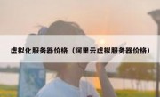 虚拟化服务器价格（阿里云虚拟服务器价格）
