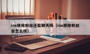 ins移除粉丝还能聊天吗（ins移除粉丝会怎么样）