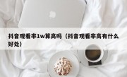 抖音观看率1w算高吗（抖音观看率高有什么好处）