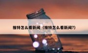 推特怎么看新闻（推特怎么看新闻?）