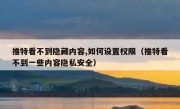 推特看不到隐藏内容,如何设置权限（推特看不到一些内容隐私安全）