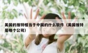 美国的推特相当于中国的什么软件（美国推特是哪个公司）