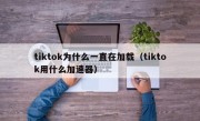 tiktok为什么一直在加载（tiktok用什么加速器）