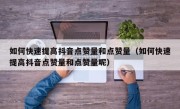 如何快速提高抖音点赞量和点赞量（如何快速提高抖音点赞量和点赞量呢）