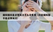 国际版抖音点赞关注怎么没有用（抖音国际版不能点赞关注）