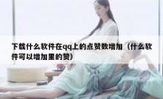 下载什么软件在qq上的点赞数增加（什么软件可以增加里的赞）