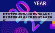 抖音作者删除评论别人还能看见吗怎么设置（抖音作者删除评论别人还能看见吗怎么设置权限）