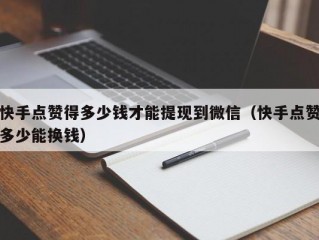 快手点赞得多少钱才能提现到微信（快手点赞多少能换钱）