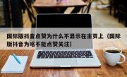 国际版抖音点赞为什么不显示在主页上（国际版抖音为啥不能点赞关注）
