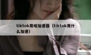 tiktok用啥加速器（tiktok用什么加速）