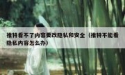 推特看不了内容要改隐私和安全（推特不能看隐私内容怎么办）