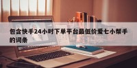 包含快手24小时下单平台最低价爱七小帮手的词条