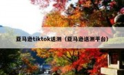 亚马逊tiktok送测（亚马逊送测平台）