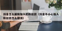 抖音怎么解除加入的粉丝团（抖音不小心加入粉丝团怎么取消）