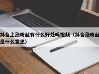 抖音上涨粉丝有什么好处吗视频（抖音涨粉丝是什么意思）