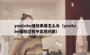 youtube播放黑屏怎么办（youtube播放过程中出现问题）