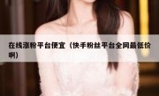 在线涨粉平台便宜（快手粉丝平台全网最低价啊）