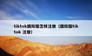 tiktok国际版怎样注册（国际版tiktok 注册）