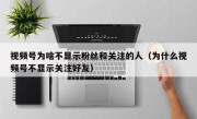 视频号为啥不显示粉丝和关注的人（为什么视频号不显示关注好友）