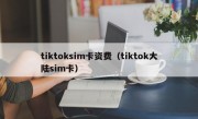 tiktoksim卡资费（tiktok大陆sim卡）