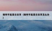 推特不能显示主页（推特不能显示主页怎么办）