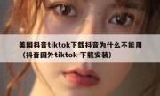 美国抖音tiktok下载抖音为什么不能用（抖音国外tiktok 下载安装）