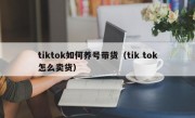 tiktok如何养号带货（tik tok怎么卖货）