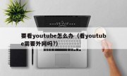 要看youtube怎么办（看youtube需要外网吗?）