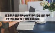 香港服务器需要icp许可证吗现在还能用吗（香港服务器需不需要备案域名）