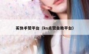 买快手赞平台（ks点赞自助平台）