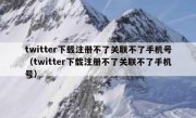 twitter下载注册不了关联不了手机号（twitter下载注册不了关联不了手机号）