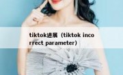 tiktok进展（tiktok incorrect parameter）