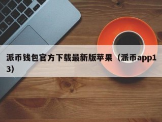 派币钱包官方下载最新版苹果（派币app13）