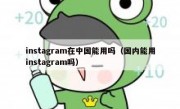 instagram在中国能用吗（国内能用instagram吗）