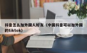 抖音怎么加外国人好友（中国抖音可以加外国的tiktok）