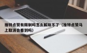 推特点赞有限制吗怎么解除不了（推特点赞马上取消会看到吗）