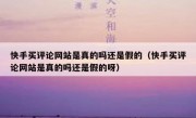 快手买评论网站是真的吗还是假的（快手买评论网站是真的吗还是假的呀）