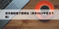 派币最新版下载地址（派币2021年官方下载）