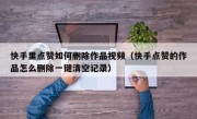 快手里点赞如何删除作品视频（快手点赞的作品怎么删除一键清空记录）