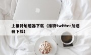 上推特加速器下载（推特twitter加速器下载）